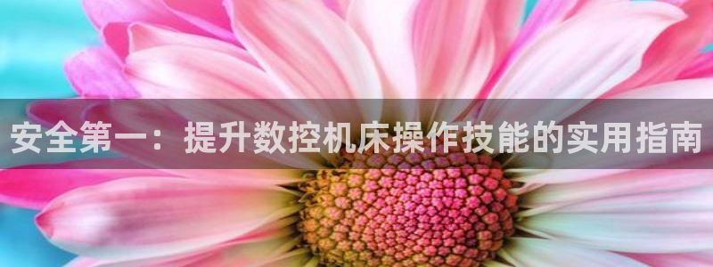 天辰娱乐2：安全第一：提升数控机床操作技能的实用指南