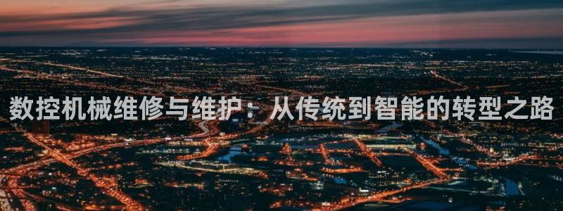 天辰娱乐957807：数控机械维修与维护：从传统到智能的转型之路