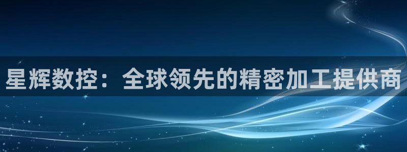 天辰娱乐十分彩：星辉数控：全球领先的精密加工提供商