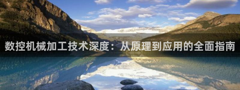 天辰娱乐885544:数控机械加工技术深度:从原理到应用的全面指南