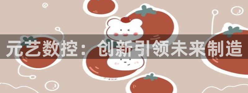 天辰娱乐登录测试:元艺数控:创新引领未来制造