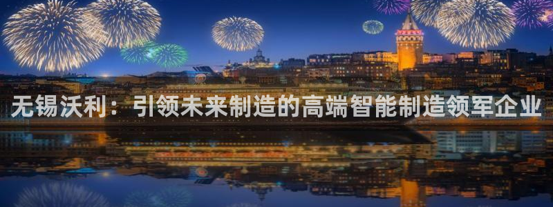 天辰娱乐平台娱乐注册:无锡沃利:引领未来制造的高端智能制造领军企业