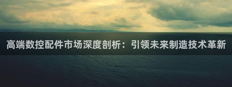 天辰娱乐指定:高端数控配件市场深度剖析:引领未来制造技术革新