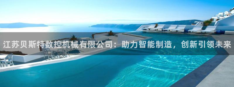 天辰娱乐下载链接:江苏贝斯特数控机械有限公司:助力智能制造,创新引领未来