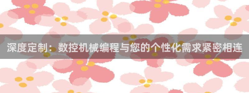 天辰说娱乐：深度定制：数控机械编程与您的个性化需求紧密相连