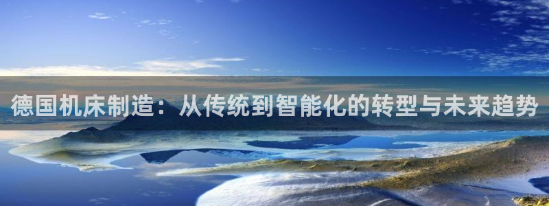 天辰娱乐娱乐注册：德国机床制造：从传统到智能化的转型与未来趋势