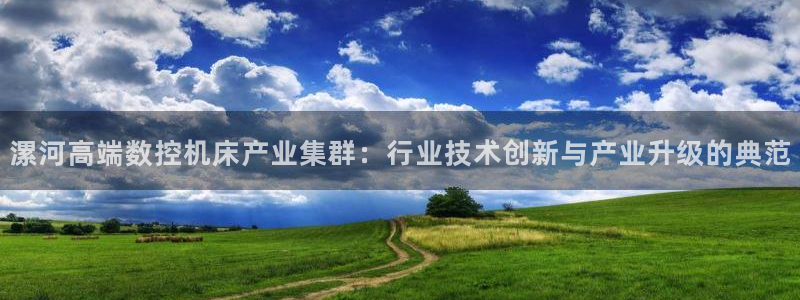 天辰娱乐平台测速：漯河高端数控机床产业集群：行业技术创新与产业升级的典范