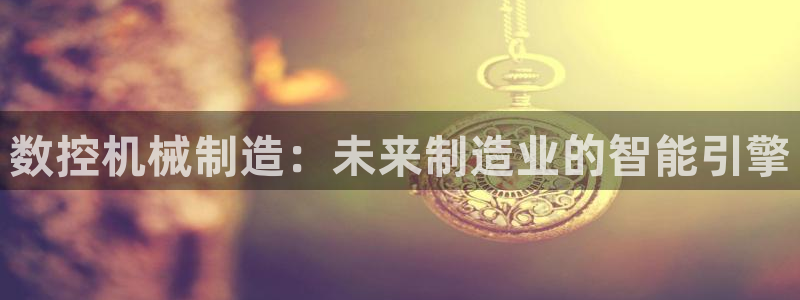 天辰彩票娱乐：数控机械制造：未来制造业的智能引擎