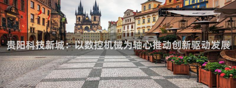 天辰娱乐信誉:贵阳科技新城:以数控机械为轴心推动创新驱动发展