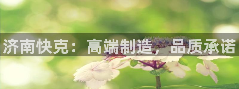 天辰娱乐酒店:济南快克:高端制造,品质承诺