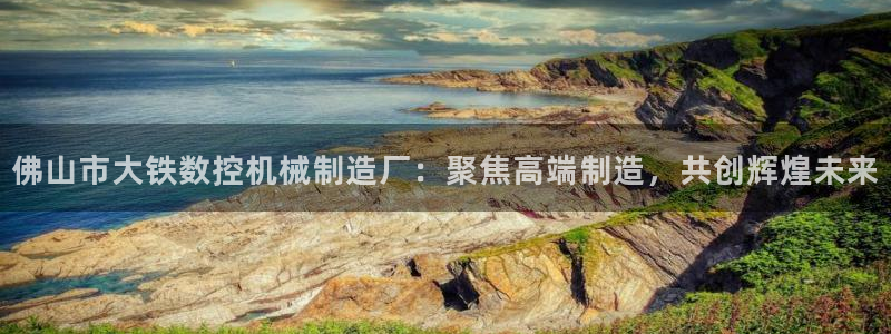 天辰娱乐 天辰平台：佛山市大铁数控机械制造厂：聚焦高端制造，共创辉煌未来