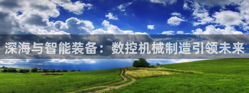 天辰娱乐上级：深海与智能装备：数控机械制造引领未来