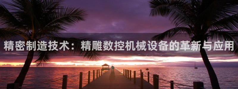 徐州天辰娱乐：精密制造技术：精雕数控机械设备的革新与应用