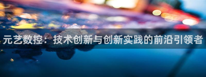 天辰娱乐说：元艺数控：技术创新与创新实践的前沿引领者